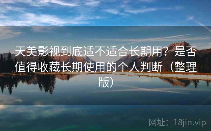 天美影视到底适不适合长期用?是否值得收藏长期使用的个人判断(整理版) 天美影视到底适不适合长期用?是否值得收藏长期使用的个人判断(整理版)