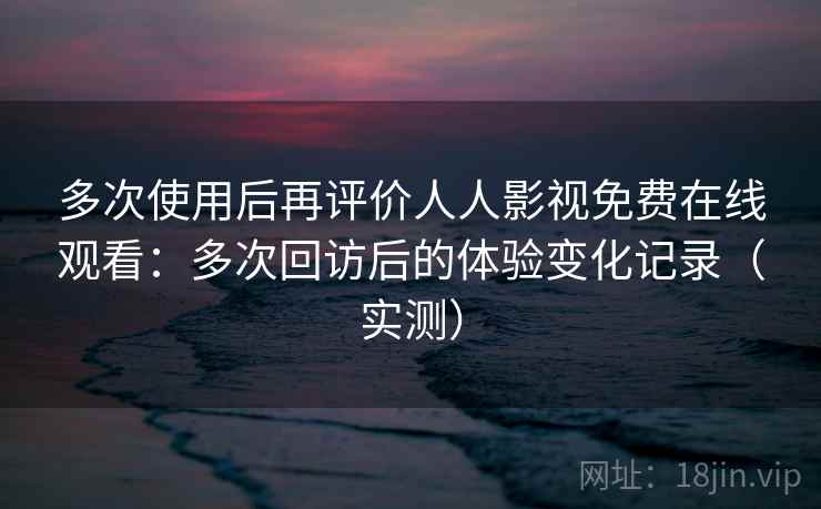 多次使用后再评价人人影视免费在线观看:多次回访后的体验变化记录(实测) 多次使用后再评价人人影视免费在线观看:多次回访后的体验变化记录(实测)