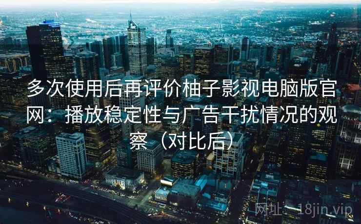 多次使用后再评价柚子影视电脑版官网:播放稳定性与广告干扰情况的观察(对比后) 多次使用后再评价柚子影视电脑版官网:播放稳定性与广告干扰情况的观察(对比后)