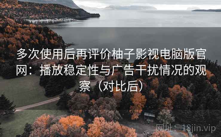 多次使用后再评价柚子影视电脑版官网:播放稳定性与广告干扰情况的观察(对比后) 多次使用后再评价柚子影视电脑版官网:播放稳定性与广告干扰情况的观察(对比后)