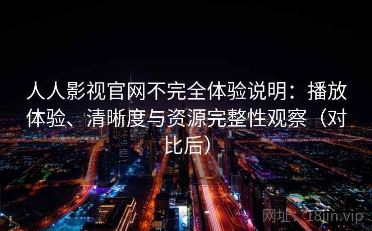 人人影视官网不完全体验说明:播放体验、清晰度与资源完整性观察(对比后) 人人影视官网不完全体验说明:播放体验、清晰度与资源完整性观察(对比后)