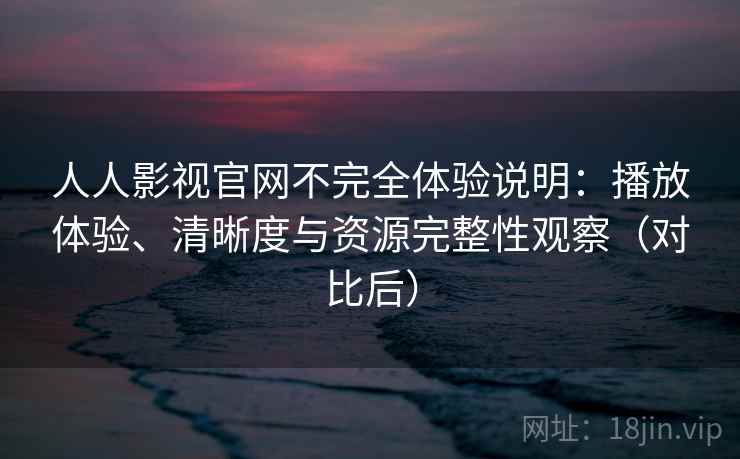 人人影视官网不完全体验说明:播放体验、清晰度与资源完整性观察(对比后) 人人影视官网不完全体验说明:播放体验、清晰度与资源完整性观察(对比后)