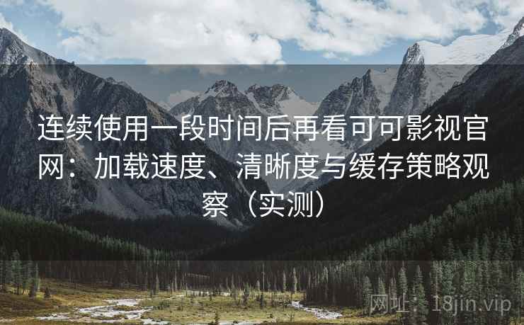 连续使用一段时间后再看可可影视官网:加载速度、清晰度与缓存策略观察(实测) 连续使用一段时间后再看可可影视官网:加载速度、清晰度与缓存策略观察(实测)