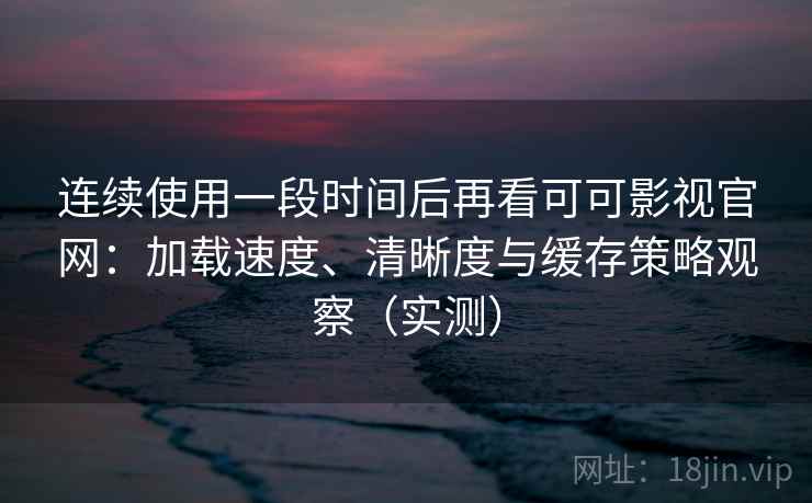连续使用一段时间后再看可可影视官网:加载速度、清晰度与缓存策略观察(实测) 连续使用一段时间后再看可可影视官网:加载速度、清晰度与缓存策略观察(实测)