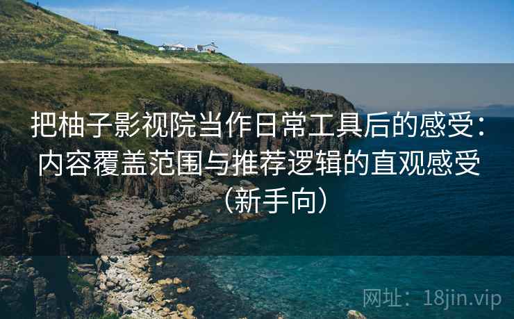 把柚子影视院当作日常工具后的感受:内容覆盖范围与推荐逻辑的直观感受(新手向) 把柚子影视院当作日常工具后的感受:内容覆盖范围与推荐逻辑的直观感受(新手向)