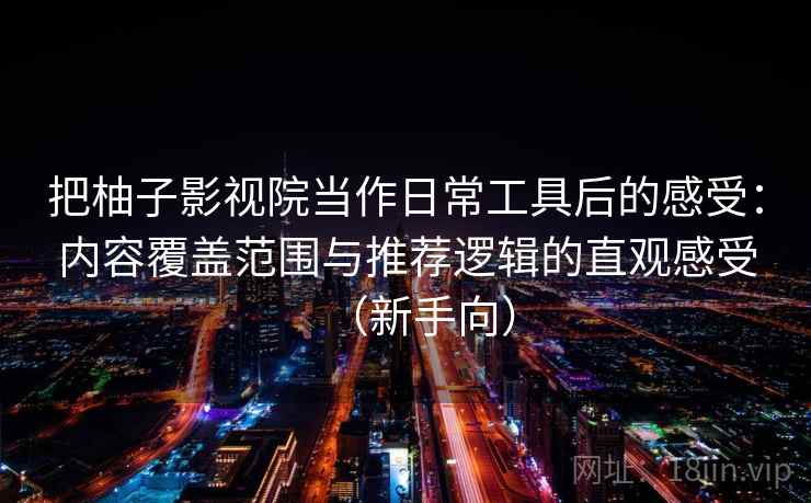 把柚子影视院当作日常工具后的感受:内容覆盖范围与推荐逻辑的直观感受(新手向) 把柚子影视院当作日常工具后的感受:内容覆盖范围与推荐逻辑的直观感受(新手向)