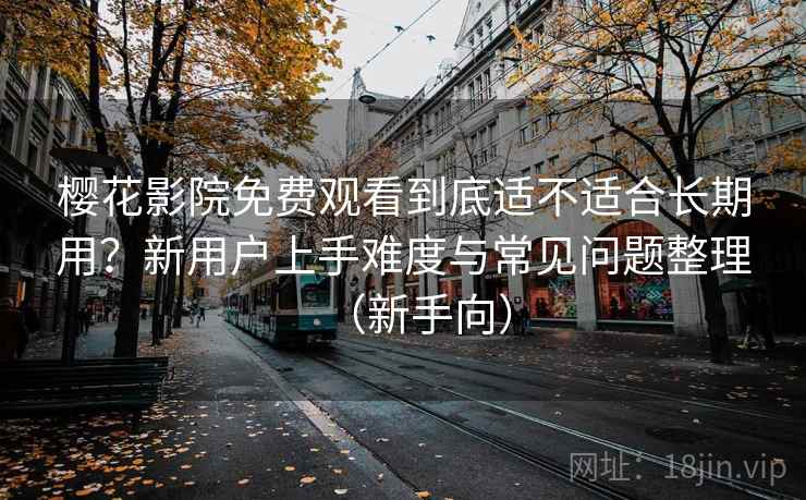 樱花影院免费观看到底适不适合长期用?新用户上手难度与常见问题整理(新手向) 樱花影院免费观看到底适不适合长期用?新用户上手难度与常见问题整理(新手向)