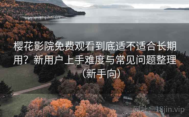 樱花影院免费观看到底适不适合长期用?新用户上手难度与常见问题整理(新手向) 樱花影院免费观看到底适不适合长期用?新用户上手难度与常见问题整理(新手向)