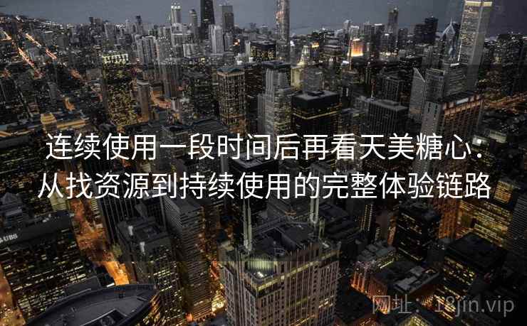 连续使用一段时间后再看天美糖心:从找资源到持续使用的完整体验链路 连续使用一段时间后再看天美糖心:从找资源到持续使用的完整体验链路