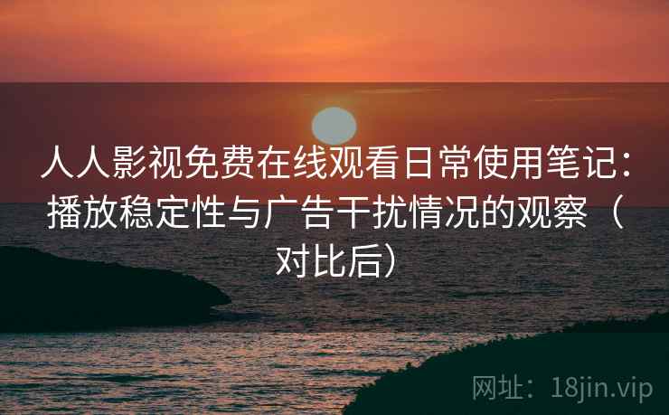 人人影视免费在线观看日常使用笔记:播放稳定性与广告干扰情况的观察(对比后) 人人影视免费在线观看日常使用笔记:播放稳定性与广告干扰情况的观察(对比后)