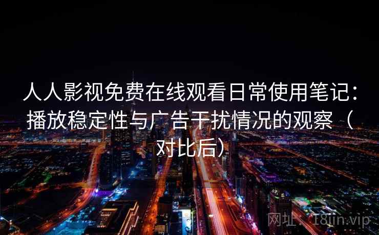人人影视免费在线观看日常使用笔记:播放稳定性与广告干扰情况的观察(对比后) 人人影视免费在线观看日常使用笔记:播放稳定性与广告干扰情况的观察(对比后)