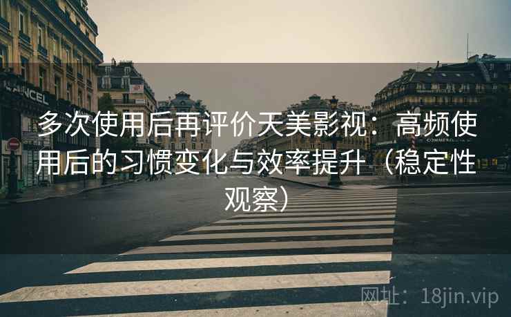 多次使用后再评价天美影视:高频使用后的习惯变化与效率提升(稳定性观察) 多次使用后再评价天美影视:高频使用后的习惯变化与效率提升(稳定性观察)