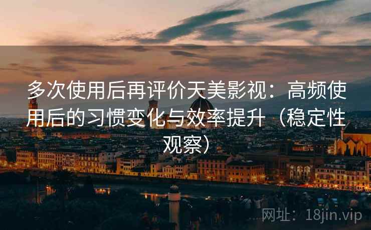 多次使用后再评价天美影视:高频使用后的习惯变化与效率提升(稳定性观察) 多次使用后再评价天美影视:高频使用后的习惯变化与效率提升(稳定性观察)