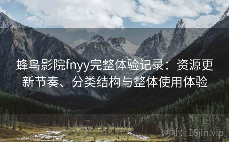蜂鸟影院fnyy完整体验记录:资源更新节奏、分类结构与整体使用体验 蜂鸟影院fnyy完整体验记录:资源更新节奏、分类结构与整体使用体验