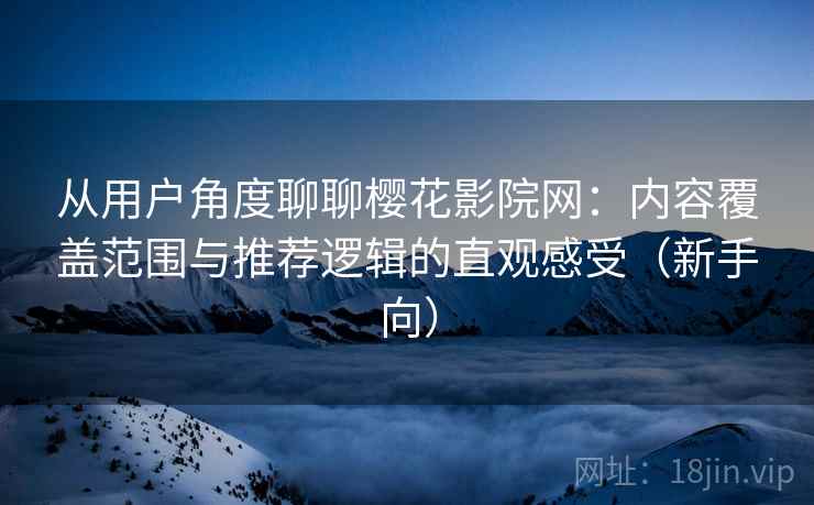 从用户角度聊聊樱花影院网:内容覆盖范围与推荐逻辑的直观感受(新手向) 从用户角度聊聊樱花影院网:内容覆盖范围与推荐逻辑的直观感受(新手向)