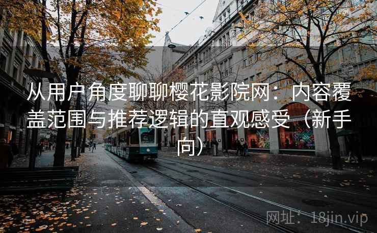 从用户角度聊聊樱花影院网:内容覆盖范围与推荐逻辑的直观感受(新手向) 从用户角度聊聊樱花影院网:内容覆盖范围与推荐逻辑的直观感受(新手向)