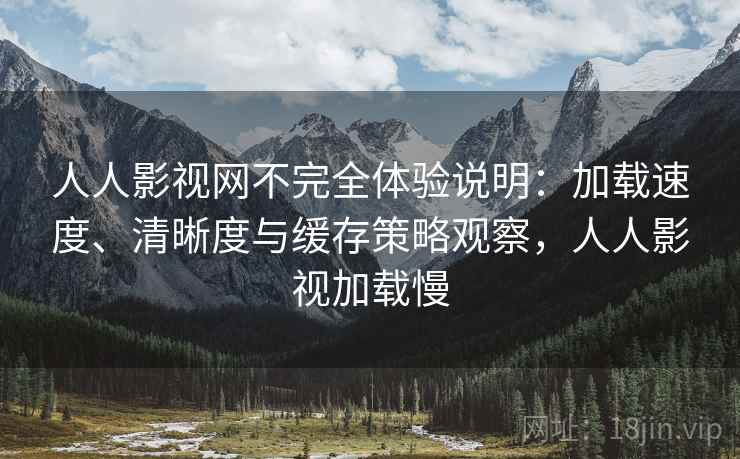 人人影视网不完全体验说明:加载速度、清晰度与缓存策略观察,人人影视加载慢 人人影视网不完全体验说明:加载速度、清晰度与缓存策略观察,人人影视加载慢