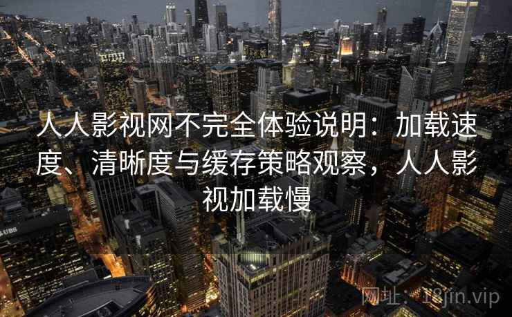 人人影视网不完全体验说明:加载速度、清晰度与缓存策略观察,人人影视加载慢 人人影视网不完全体验说明:加载速度、清晰度与缓存策略观察,人人影视加载慢