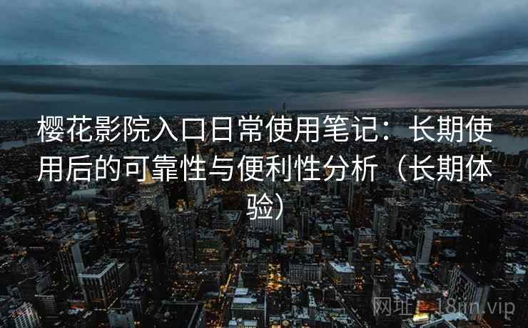 樱花影院入口日常使用笔记:长期使用后的可靠性与便利性分析(长期体验) 樱花影院入口日常使用笔记:长期使用后的可靠性与便利性分析(长期体验)