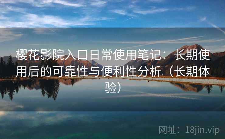 樱花影院入口日常使用笔记:长期使用后的可靠性与便利性分析(长期体验) 樱花影院入口日常使用笔记:长期使用后的可靠性与便利性分析(长期体验)