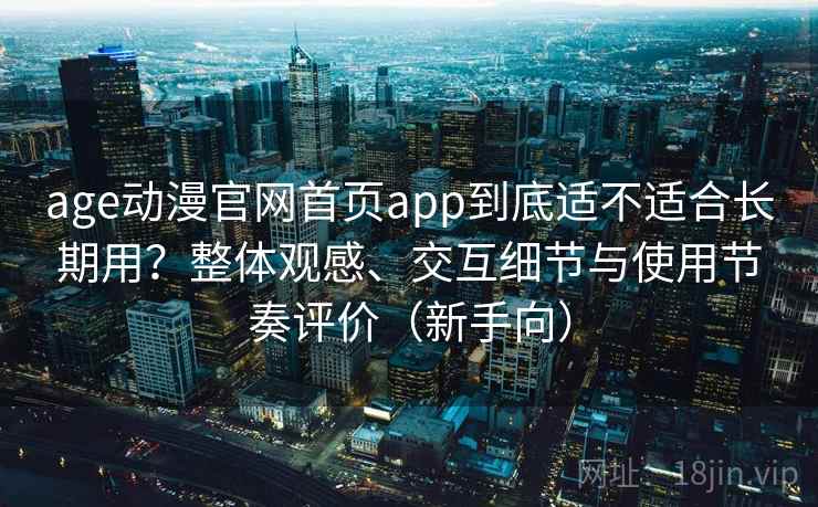 age动漫官网首页app到底适不适合长期用?整体观感、交互细节与使用节奏评价(新手向) age动漫官网首页app到底适不适合长期用?整体观感、交互细节与使用节奏评价(新手向)