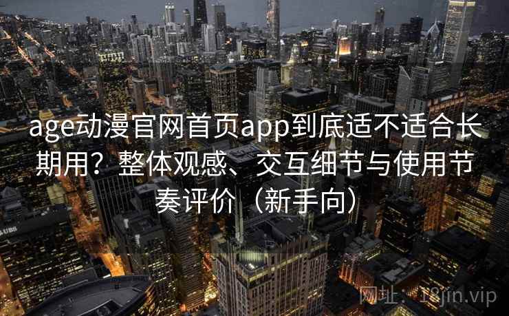 age动漫官网首页app到底适不适合长期用?整体观感、交互细节与使用节奏评价(新手向) age动漫官网首页app到底适不适合长期用?整体观感、交互细节与使用节奏评价(新手向)