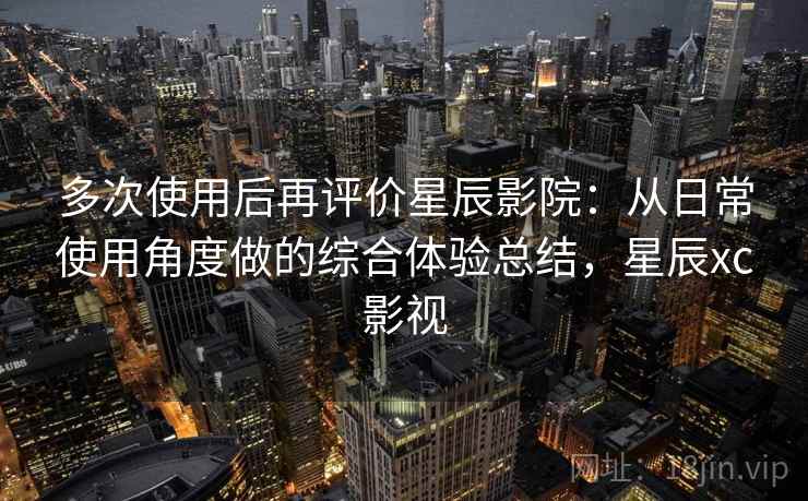 多次使用后再评价星辰影院:从日常使用角度做的综合体验总结,星辰xc影视 多次使用后再评价星辰影院:从日常使用角度做的综合体验总结,星辰xc影视