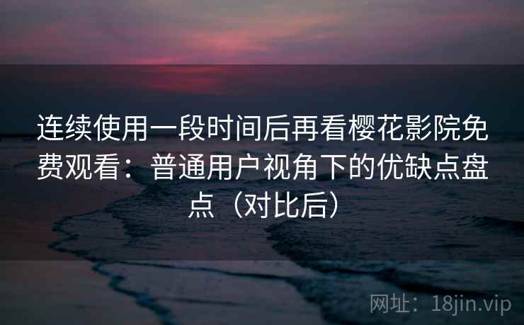 连续使用一段时间后再看樱花影院免费观看:普通用户视角下的优缺点盘点(对比后) 连续使用一段时间后再看樱花影院免费观看:普通用户视角下的优缺点盘点(对比后)