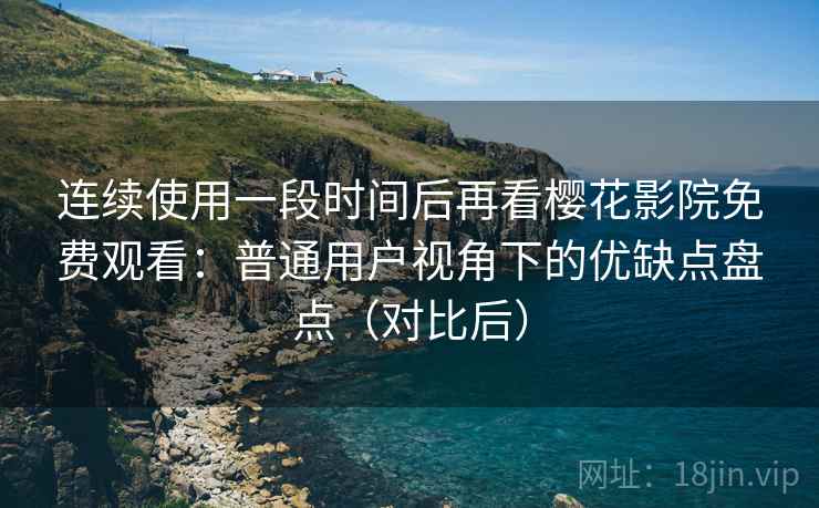 连续使用一段时间后再看樱花影院免费观看:普通用户视角下的优缺点盘点(对比后) 连续使用一段时间后再看樱花影院免费观看:普通用户视角下的优缺点盘点(对比后)