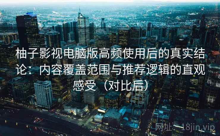 柚子影视电脑版高频使用后的真实结论:内容覆盖范围与推荐逻辑的直观感受(对比后) 柚子影视电脑版高频使用后的真实结论:内容覆盖范围与推荐逻辑的直观感受(对比后)
