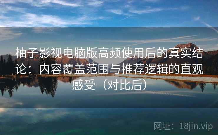 柚子影视电脑版高频使用后的真实结论:内容覆盖范围与推荐逻辑的直观感受(对比后) 柚子影视电脑版高频使用后的真实结论:内容覆盖范围与推荐逻辑的直观感受(对比后)