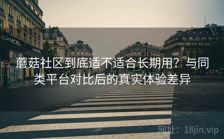 蘑菇社区到底适不适合长期用?与同类平台对比后的真实体验差异 蘑菇社区到底适不适合长期用?与同类平台对比后的真实体验差异