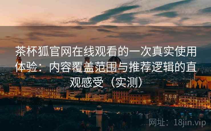 茶杯狐官网在线观看的一次真实使用体验:内容覆盖范围与推荐逻辑的直观感受(实测) 茶杯狐官网在线观看的一次真实使用体验:内容覆盖范围与推荐逻辑的直观感受(实测)