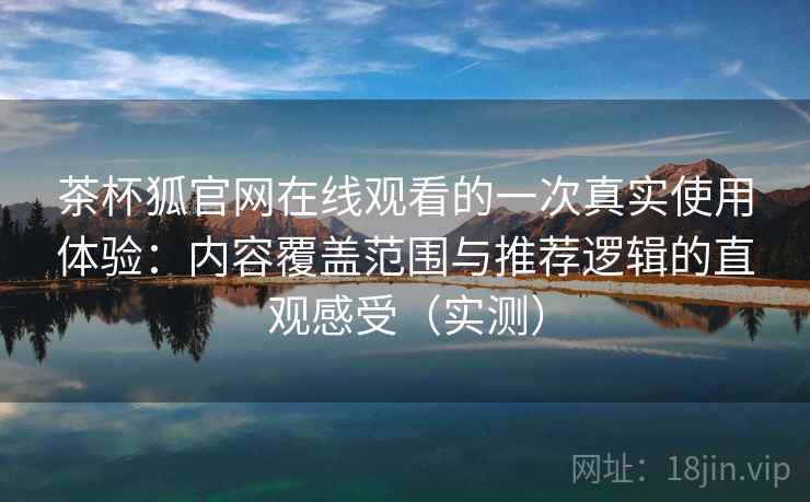 茶杯狐官网在线观看的一次真实使用体验:内容覆盖范围与推荐逻辑的直观感受(实测) 茶杯狐官网在线观看的一次真实使用体验:内容覆盖范围与推荐逻辑的直观感受(实测)