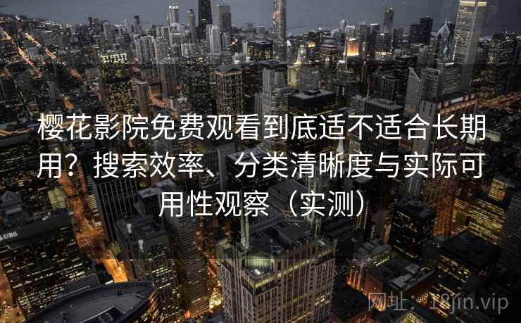 樱花影院免费观看到底适不适合长期用?搜索效率、分类清晰度与实际可用性观察(实测) 樱花影院免费观看到底适不适合长期用?搜索效率、分类清晰度与实际可用性观察(实测)