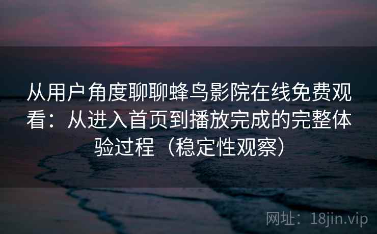 从用户角度聊聊蜂鸟影院在线免费观看:从进入首页到播放完成的完整体验过程(稳定性观察) 从用户角度聊聊蜂鸟影院在线免费观看:从进入首页到播放完成的完整体验过程(稳定性观察)