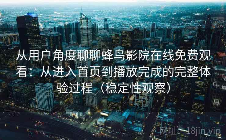 从用户角度聊聊蜂鸟影院在线免费观看:从进入首页到播放完成的完整体验过程(稳定性观察) 从用户角度聊聊蜂鸟影院在线免费观看:从进入首页到播放完成的完整体验过程(稳定性观察)