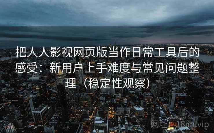 把人人影视网页版当作日常工具后的感受:新用户上手难度与常见问题整理(稳定性观察) 把人人影视网页版当作日常工具后的感受:新用户上手难度与常见问题整理(稳定性观察)
