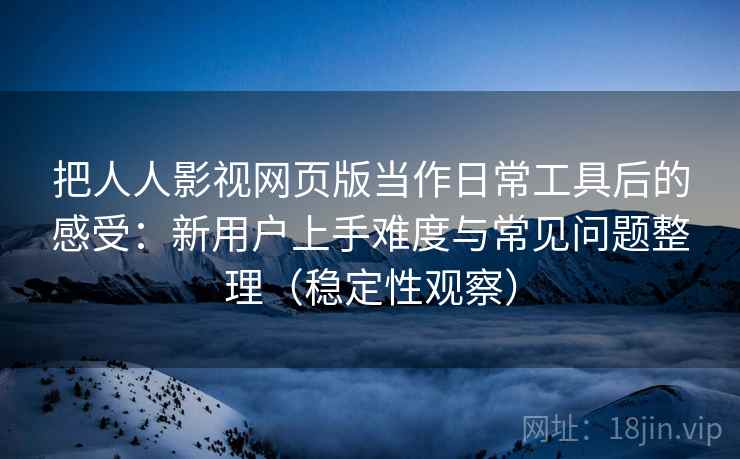把人人影视网页版当作日常工具后的感受:新用户上手难度与常见问题整理(稳定性观察) 把人人影视网页版当作日常工具后的感受:新用户上手难度与常见问题整理(稳定性观察)
