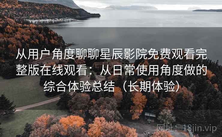 从用户角度聊聊星辰影院免费观看完整版在线观看:从日常使用角度做的综合体验总结(长期体验) 从用户角度聊聊星辰影院免费观看完整版在线观看:从日常使用角度做的综合体验总结(长期体验)