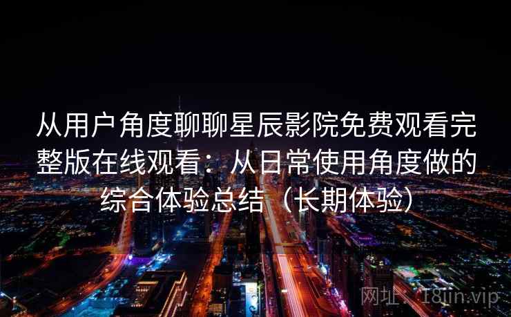 从用户角度聊聊星辰影院免费观看完整版在线观看:从日常使用角度做的综合体验总结(长期体验) 从用户角度聊聊星辰影院免费观看完整版在线观看:从日常使用角度做的综合体验总结(长期体验)