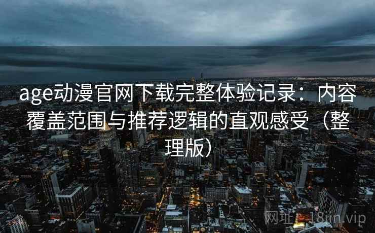 age动漫官网下载完整体验记录:内容覆盖范围与推荐逻辑的直观感受(整理版) age动漫官网下载完整体验记录:内容覆盖范围与推荐逻辑的直观感受(整理版)
