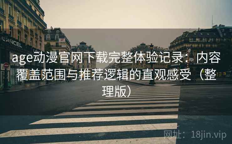 age动漫官网下载完整体验记录:内容覆盖范围与推荐逻辑的直观感受(整理版) age动漫官网下载完整体验记录:内容覆盖范围与推荐逻辑的直观感受(整理版)