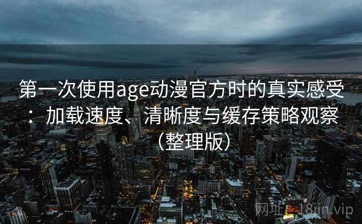 第一次使用age动漫官方时的真实感受:加载速度、清晰度与缓存策略观察(整理版) 第一次使用age动漫官方时的真实感受:加载速度、清晰度与缓存策略观察(整理版)