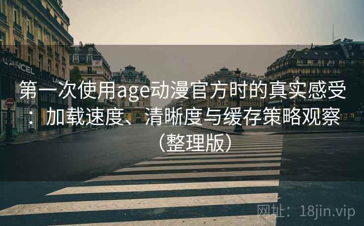 第一次使用age动漫官方时的真实感受:加载速度、清晰度与缓存策略观察(整理版) 第一次使用age动漫官方时的真实感受:加载速度、清晰度与缓存策略观察(整理版)