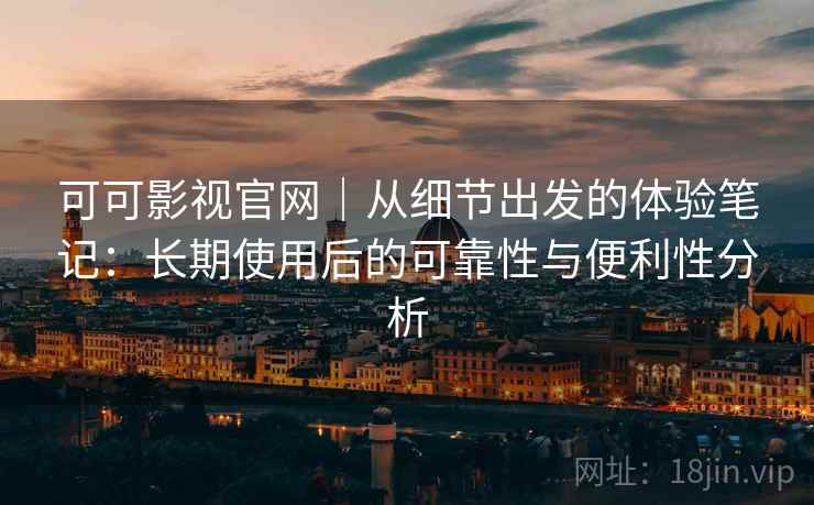 可可影视官网|从细节出发的体验笔记:长期使用后的可靠性与便利性分析 可可影视官网|从细节出发的体验笔记:长期使用后的可靠性与便利性分析