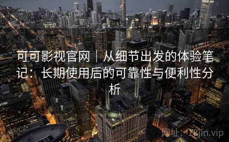 可可影视官网|从细节出发的体验笔记:长期使用后的可靠性与便利性分析 可可影视官网|从细节出发的体验笔记:长期使用后的可靠性与便利性分析