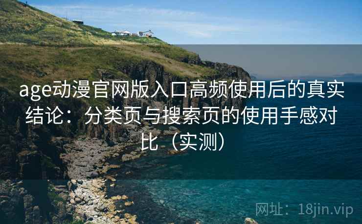 age动漫官网版入口高频使用后的真实结论:分类页与搜索页的使用手感对比(实测) age动漫官网版入口高频使用后的真实结论:分类页与搜索页的使用手感对比(实测)
