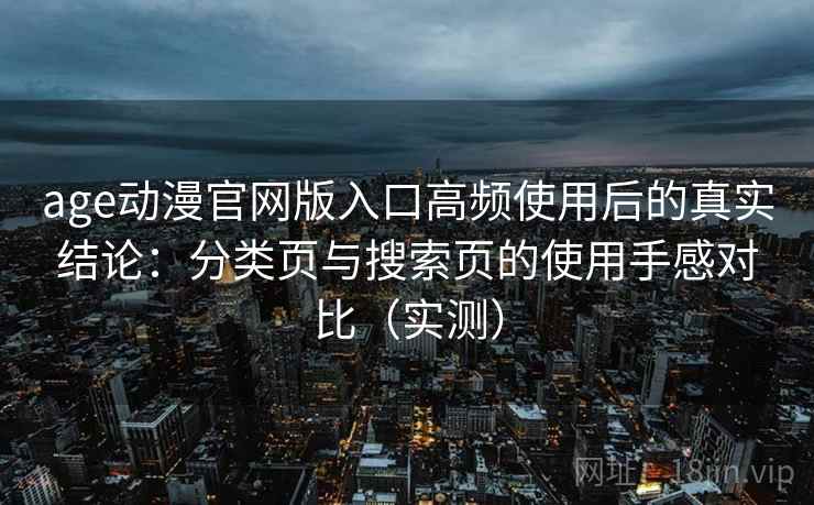age动漫官网版入口高频使用后的真实结论:分类页与搜索页的使用手感对比(实测) age动漫官网版入口高频使用后的真实结论:分类页与搜索页的使用手感对比(实测)