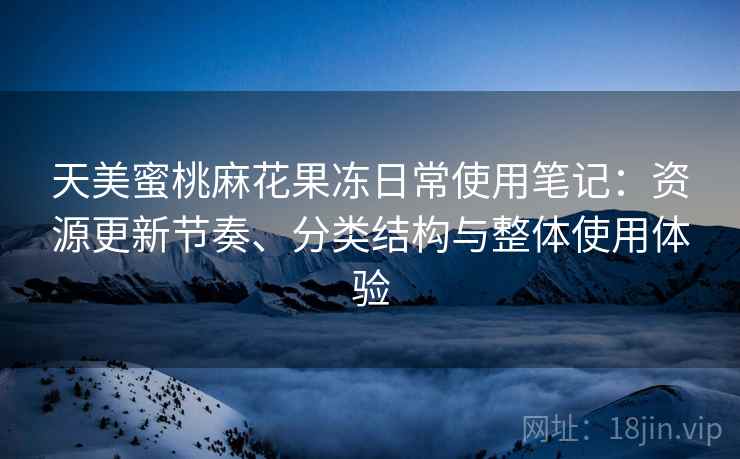天美蜜桃麻花果冻日常使用笔记:资源更新节奏、分类结构与整体使用体验 天美蜜桃麻花果冻日常使用笔记:资源更新节奏、分类结构与整体使用体验